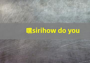 嘿sirihow do you